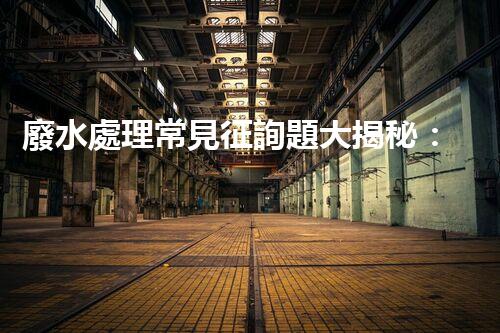廢水處理常見征詢題大揭秘：你明白這些嗎？